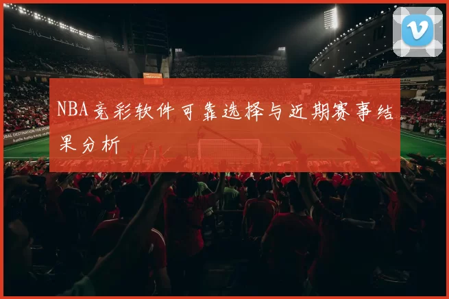 NBA竞彩软件可靠选择与近期赛事结果分析