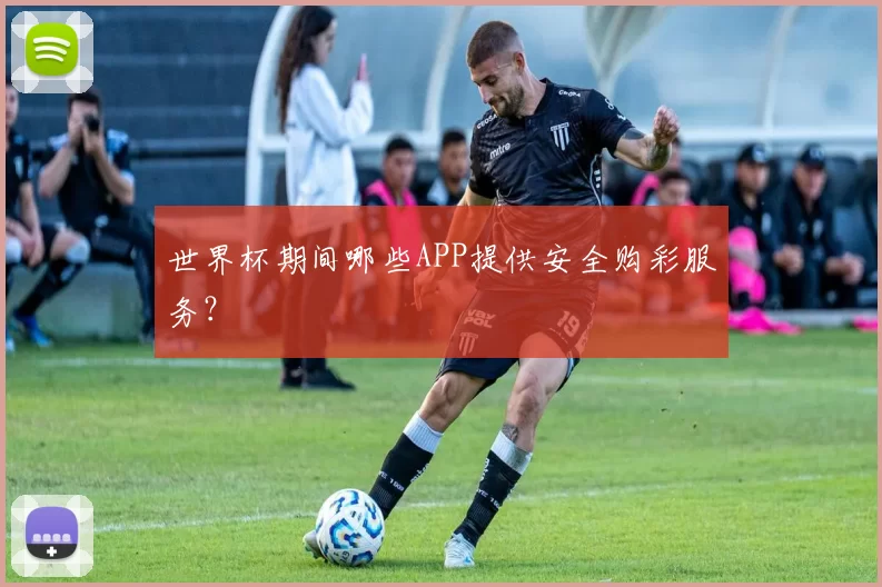 世界杯期间哪些APP提供安全购彩服务?
