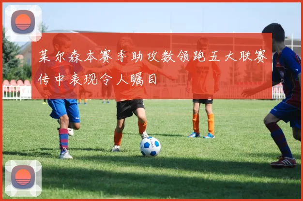 莱尔森本赛季助攻数领跑五大联赛传中表现令人瞩目