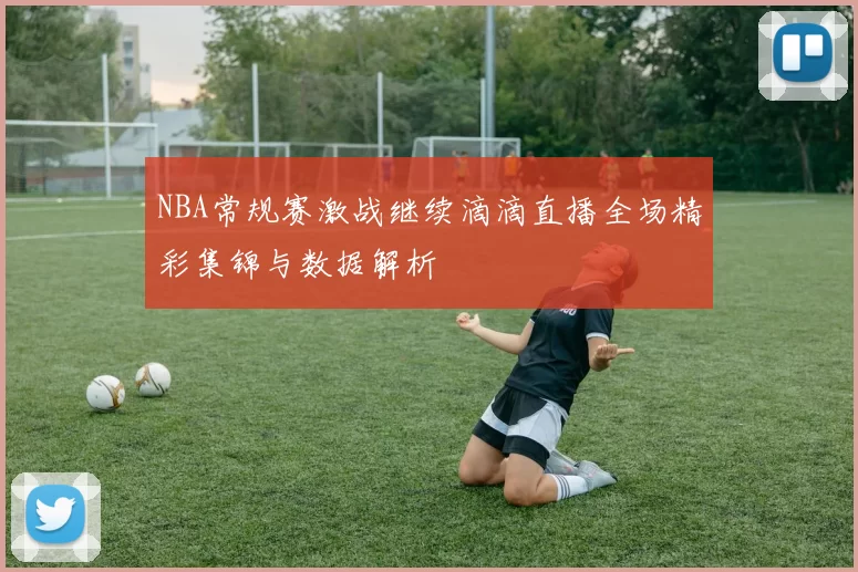 NBA常规赛激战继续滴滴直播全场精彩集锦与数据解析