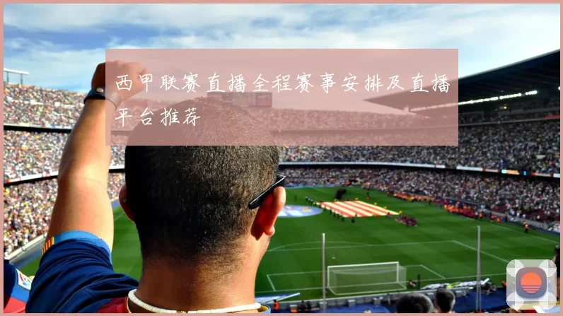 西甲联赛直播全程赛事安排及直播平台推荐