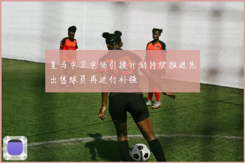 皇马中卫中场引援计划持续推进先出售球员再进行补强