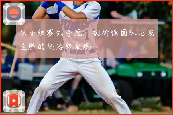 从小组赛到夺冠：剖析德国队七场全胜的统治级表现