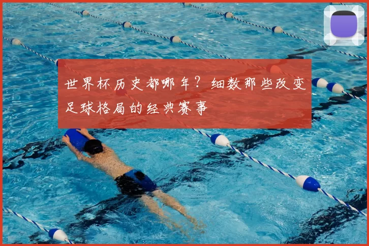 世界杯历史都哪年?细数那些改变足球格局的经典赛事