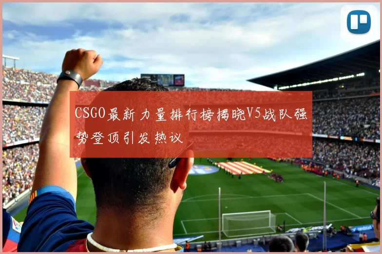 CSGO最新力量排行榜揭晓V5战队强势登顶引发热议