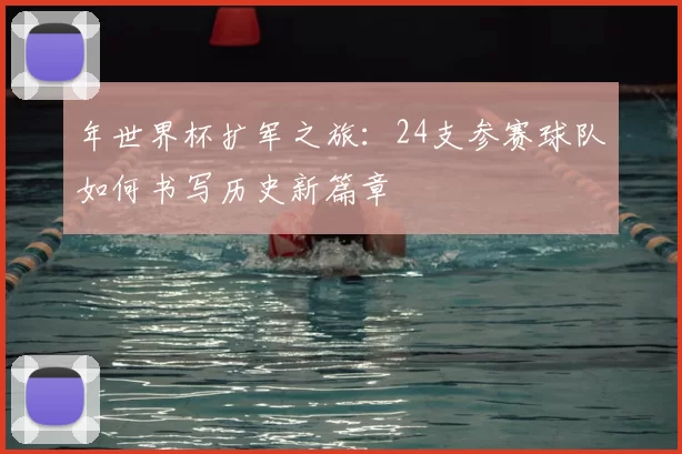 年世界杯扩军之旅：24支参赛球队如何书写历史新篇章
