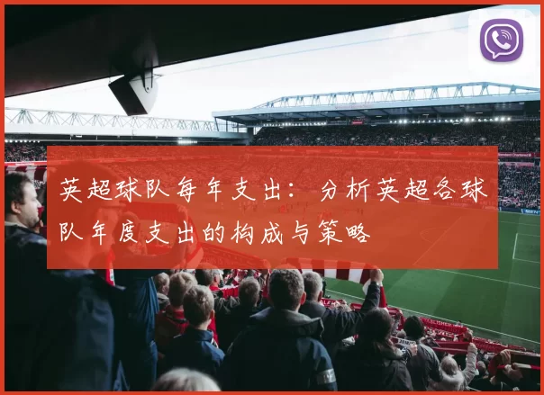 英超球队每年支出：分析英超各球队年度支出的构成与策略