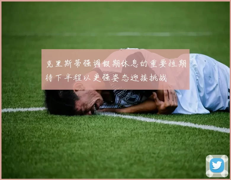 克里斯蒂强调假期休息的重要性期待下半程以更强姿态迎接挑战