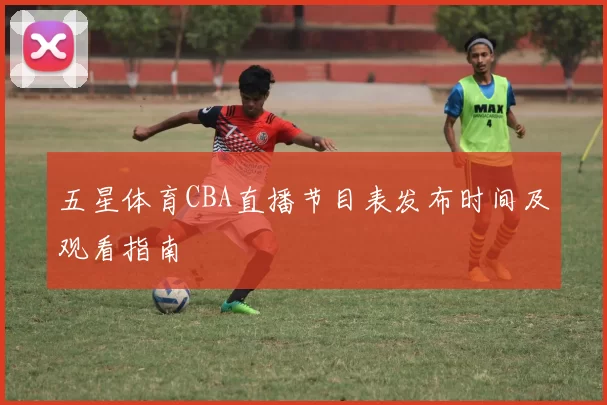 五星体育CBA直播节目表发布时间及观看指南