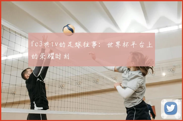 fc3典tv的足球往事:世界杯平台上的荣耀时刻