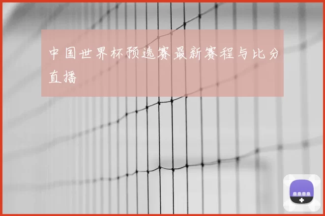 中国世界杯预选赛最新赛程与比分直播