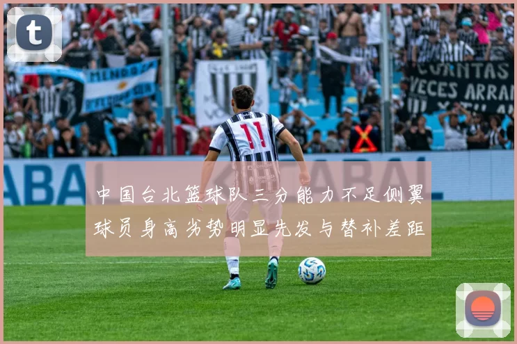 中国台北篮球队三分能力不足侧翼球员身高劣势明显先发与替补差距显著