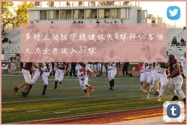 多特主场防守稳健仅失8球拜仁客场火力全开攻入37球