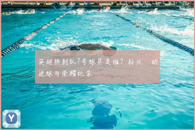 英超热刺队7号球员是谁?孙兴慜的进球与荣耀纪录