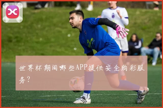 世界杯期间哪些APP提供安全购彩服务?
