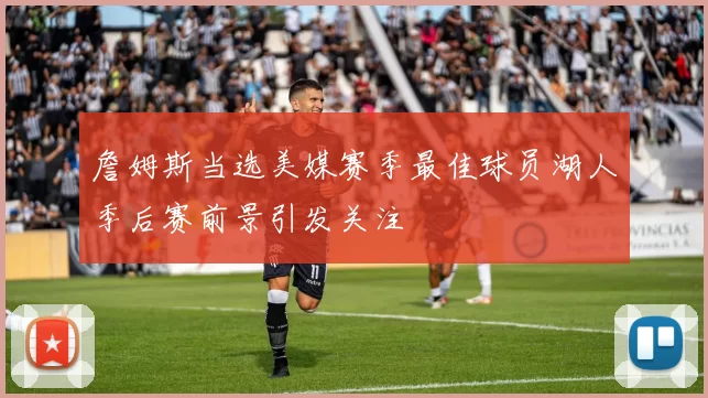 詹姆斯当选美媒赛季最佳球员湖人季后赛前景引发关注