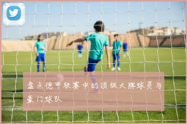 盘点德甲联赛中的顶级大牌球员与豪门球队