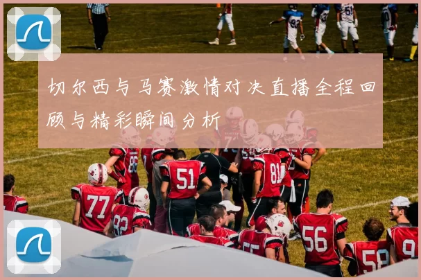 切尔西与马赛激情对决直播全程回顾与精彩瞬间分析