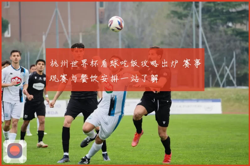 杭州世界杯看球吃饭攻略出炉 赛事观赛与餐饮安排一站了解