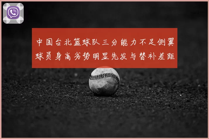中国台北篮球队三分能力不足侧翼球员身高劣势明显先发与替补差距显著