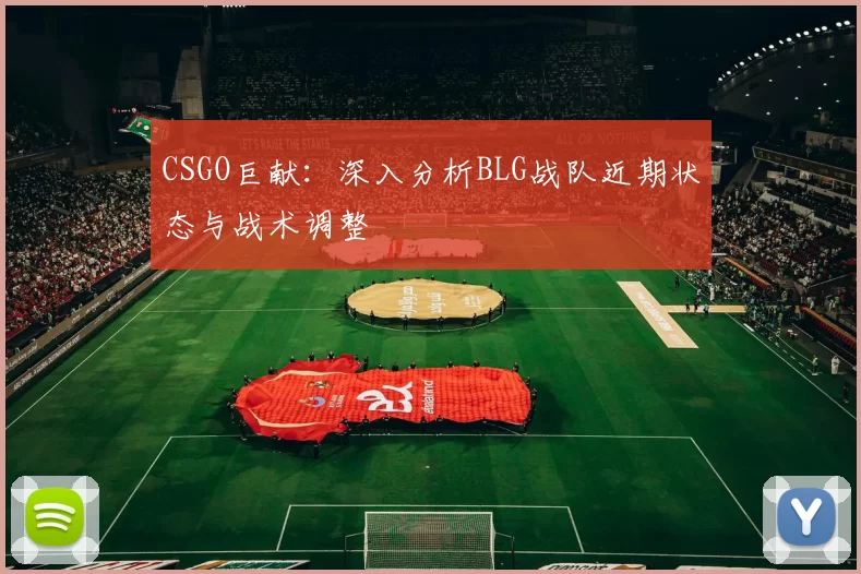 CSGO巨献:深入分析BLG战队近期状态与战术调整