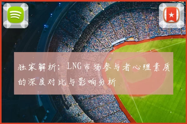 独家解析：LNG市场参与者心理素质的深度对比与影响分析