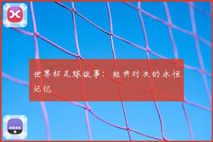 世界杯足球故事:经典对决的永恒记忆