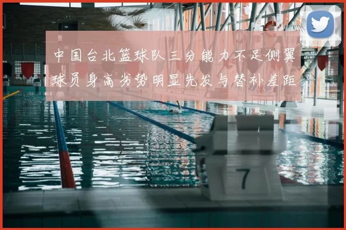 中国台北篮球队三分能力不足侧翼球员身高劣势明显先发与替补差距显著