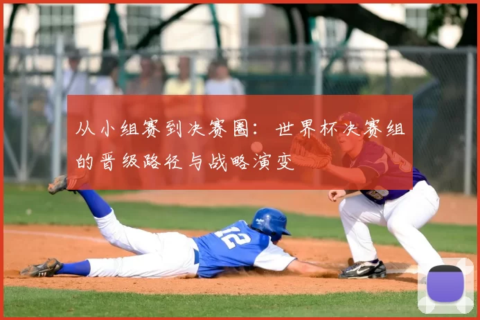 从小组赛到决赛圈：世界杯决赛组的晋级路径与战略演变