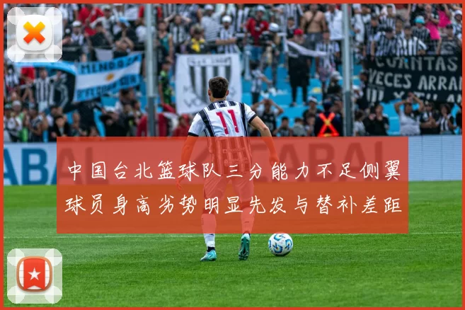 中国台北篮球队三分能力不足侧翼球员身高劣势明显先发与替补差距显著