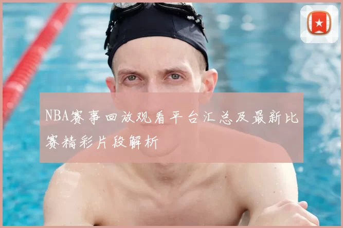 NBA赛事回放观看平台汇总及最新比赛精彩片段解析