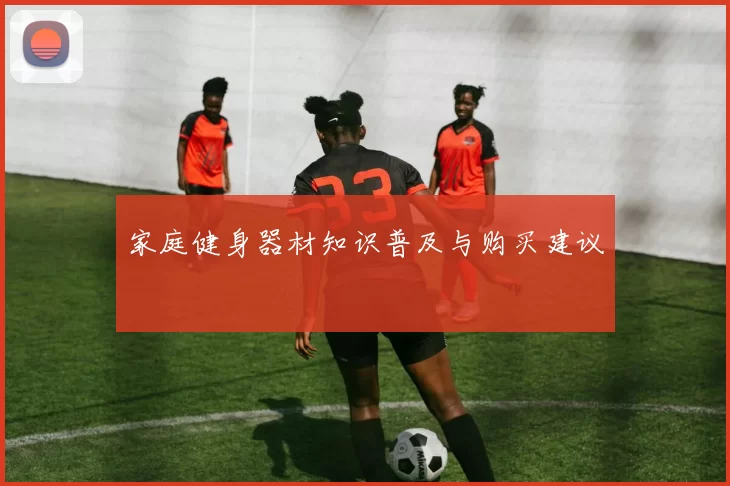 家庭健身器材知识普及与购买建议