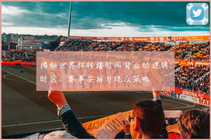 揭秘世界杯转播时间背后的逻辑:时区、赛事安排与观众策略