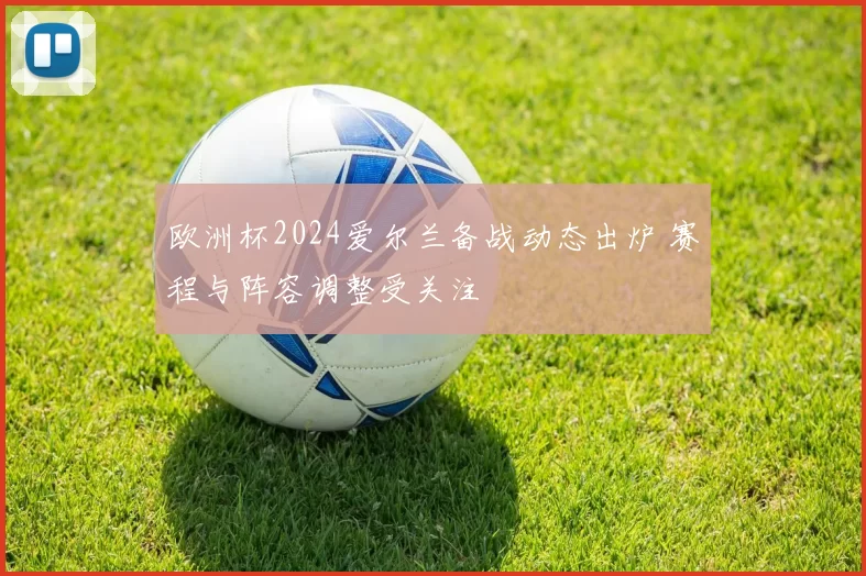欧洲杯2024爱尔兰备战动态出炉 赛程与阵容调整受关注