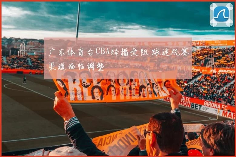 广东体育台CBA转播受阻 球迷观赛渠道面临调整
