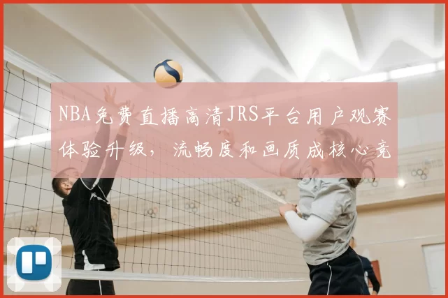 NBA免费直播高清JRS平台用户观赛体验升级，流畅度和画质成核心竞争力