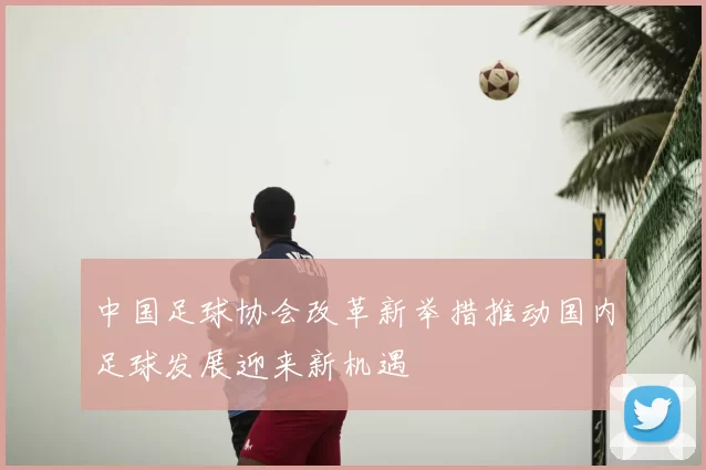 中国足球协会改革新举措推动国内足球发展迎来新机遇