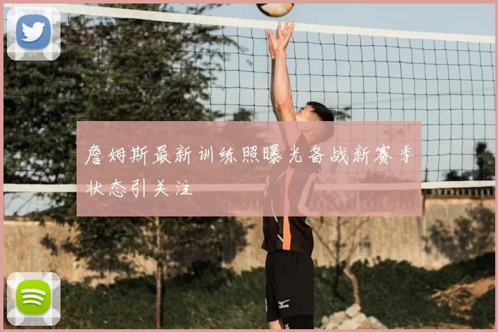 詹姆斯最新训练照曝光备战新赛季状态引关注