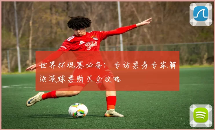 世界杯观赛必备:专访票务专家解读滚球票购买全攻略