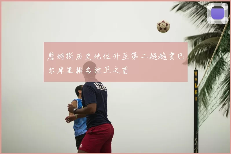 詹姆斯历史地位升至第二超越贾巴尔库里排名控卫之首