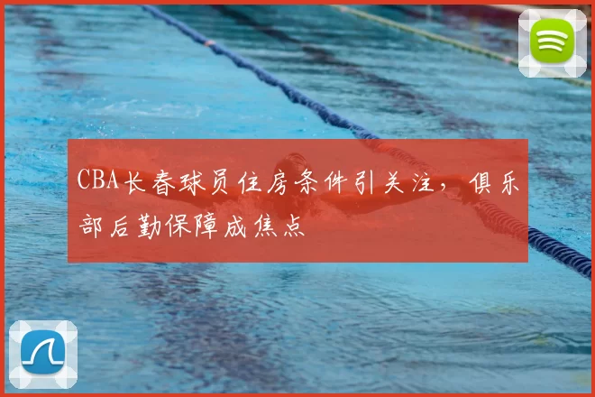 CBA长春球员住房条件引关注，俱乐部后勤保障成焦点