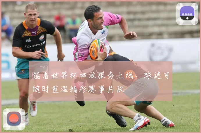 能看世界杯回放服务上线,球迷可随时重温精彩赛事片段