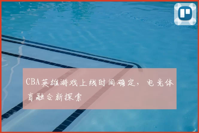 CBA英雄游戏上线时间确定，电竞体育融合新探索