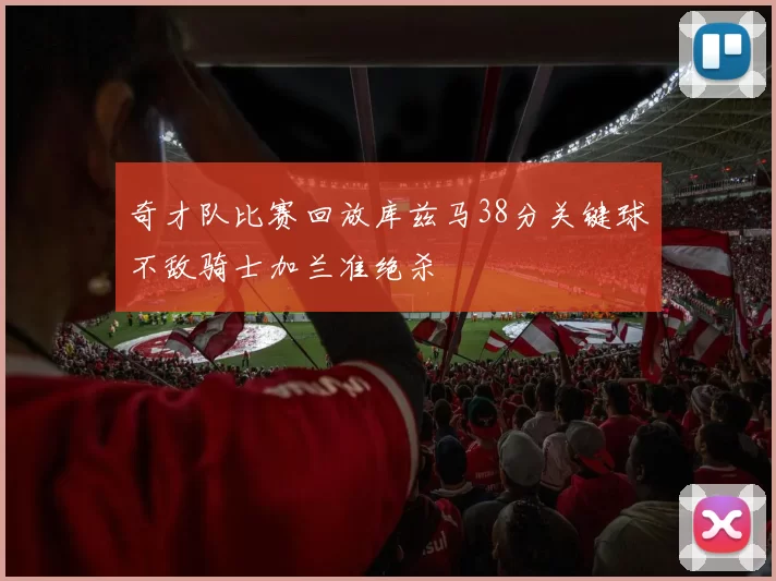 奇才队比赛回放库兹马38分关键球不敌骑士加兰准绝杀