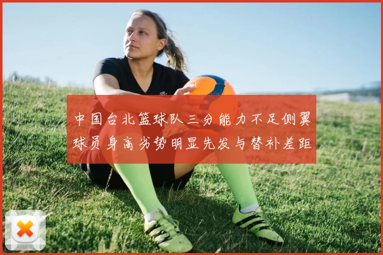 中国台北篮球队三分能力不足侧翼球员身高劣势明显先发与替补差距显著